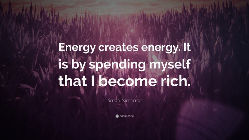 Sarah Bernhardt Quote: “Energy creates energy. It is by spending myself that I become rich.”