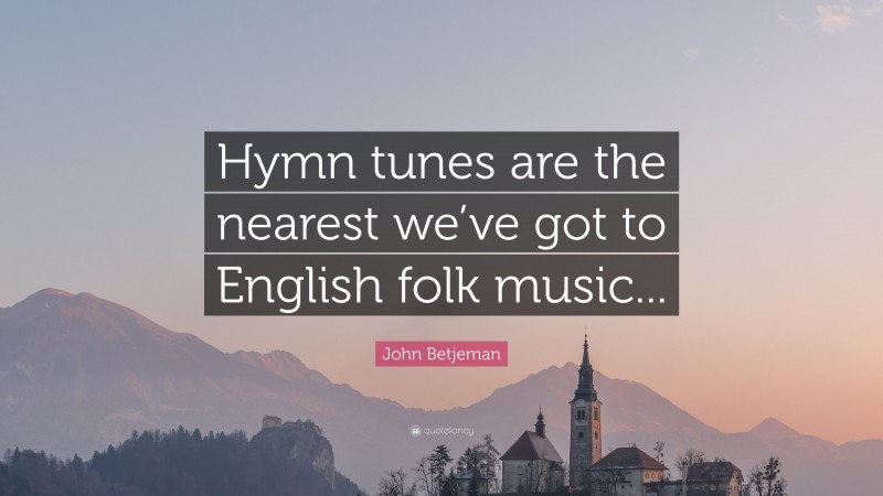 John Betjeman Quote: “Hymn tunes are the nearest we’ve got to English folk music...”