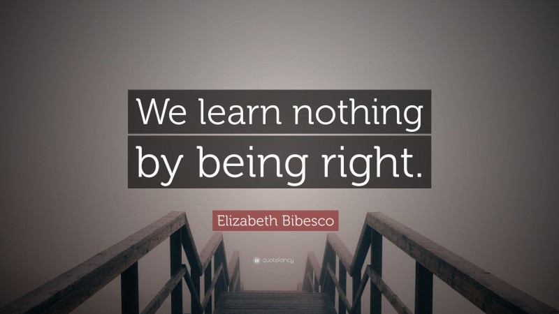 Elizabeth Bibesco Quote: “We learn nothing by being right.”