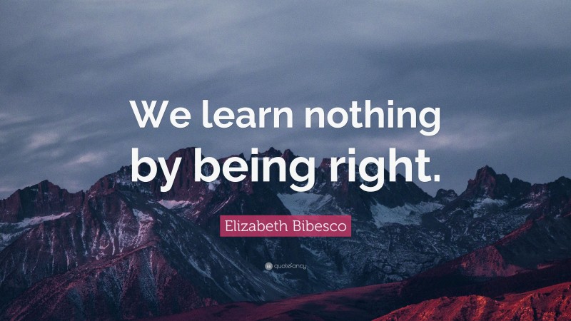 Elizabeth Bibesco Quote: “We learn nothing by being right.”