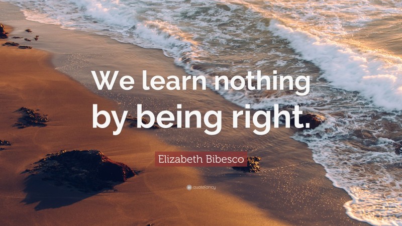 Elizabeth Bibesco Quote: “We learn nothing by being right.”
