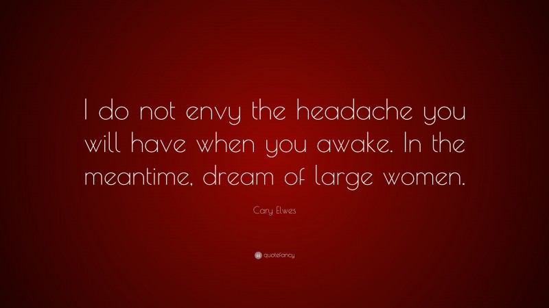 Cary Elwes Quote: “I do not envy the headache you will have when you awake. In the meantime, dream of large women.”