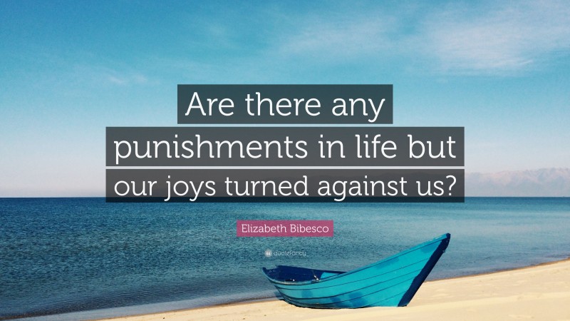 Elizabeth Bibesco Quote: “Are there any punishments in life but our joys turned against us?”
