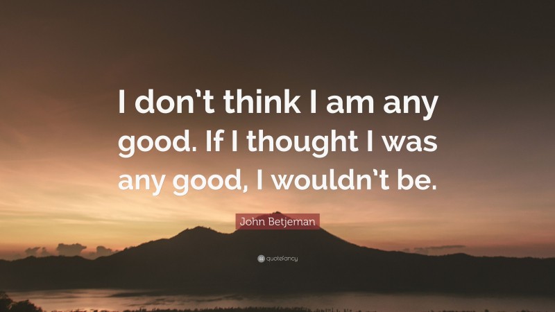John Betjeman Quote: “I don’t think I am any good. If I thought I was any good, I wouldn’t be.”
