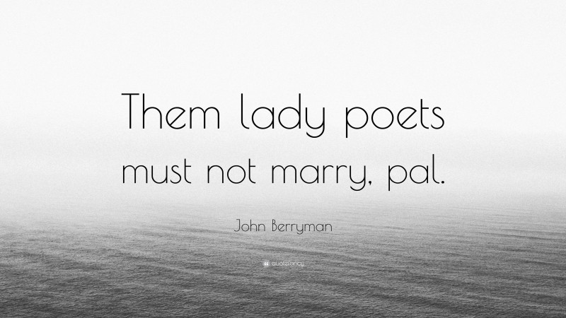 John Berryman Quote: “Them lady poets must not marry, pal.”