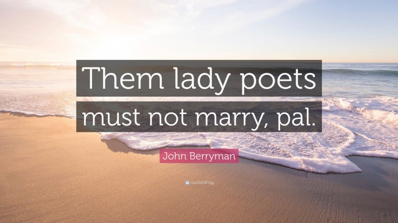 John Berryman Quote: “Them lady poets must not marry, pal.”