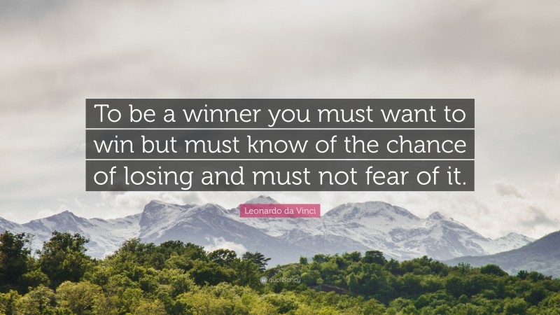 Leonardo da Vinci Quote: “To be a winner you must want to win but must know of the chance of losing and must not fear of it.”