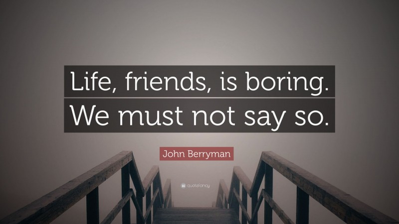 John Berryman Quote: “Life, friends, is boring. We must not say so.”