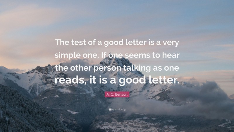 A. C. Benson Quote: “The test of a good letter is a very simple one. If one seems to hear the other person talking as one reads, it is a good letter.”