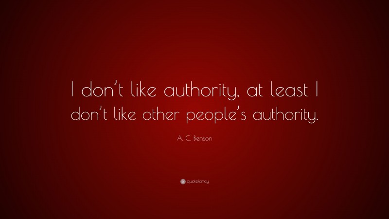 A. C. Benson Quote: “I don’t like authority, at least I don’t like other people’s authority.”