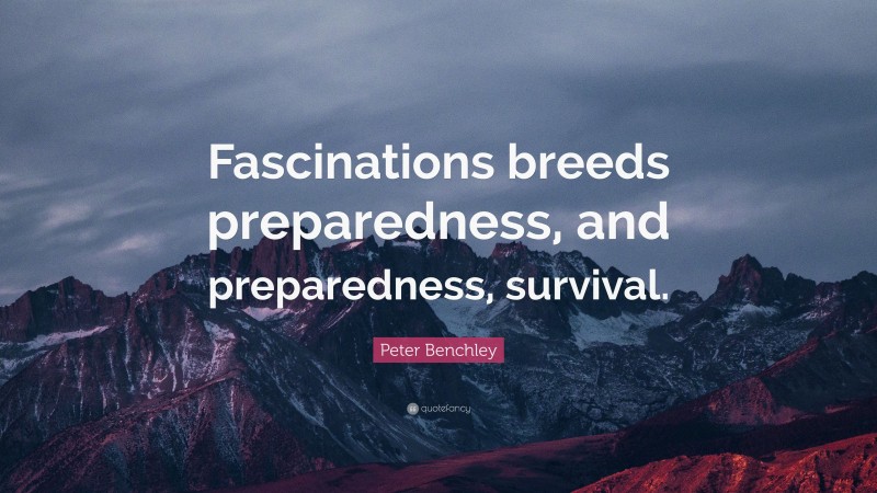 Peter Benchley Quote: “Fascinations breeds preparedness, and preparedness, survival.”