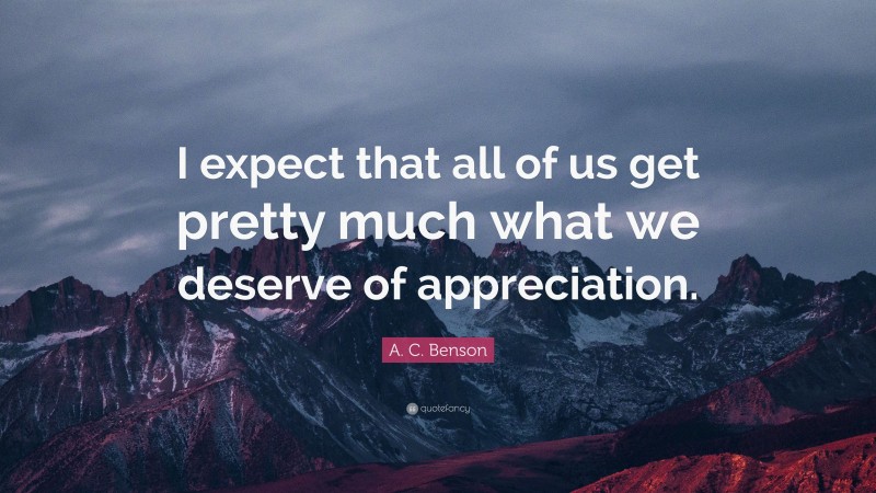 A. C. Benson Quote: “I expect that all of us get pretty much what we deserve of appreciation.”