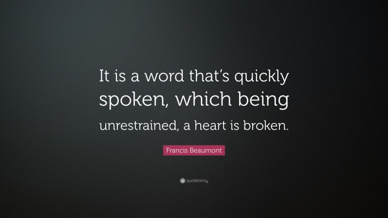 Francis Beaumont Quote: “It is a word that’s quickly spoken, which being unrestrained, a heart is broken.”