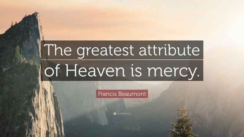 Francis Beaumont Quote: “The greatest attribute of Heaven is mercy.”
