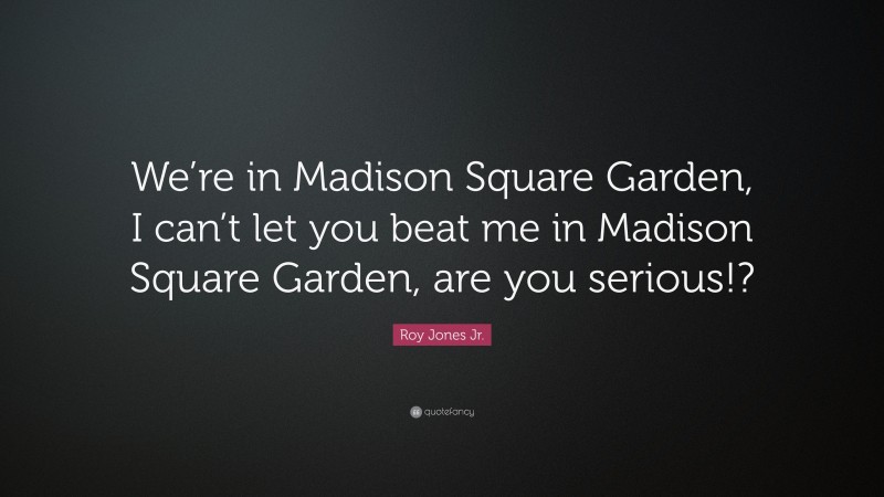 Roy Jones Jr. Quote: “We’re in Madison Square Garden, I can’t let you beat me in Madison Square Garden, are you serious!?”