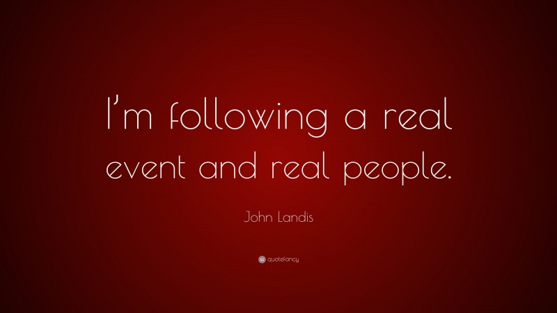 John Landis Quote: “I’m following a real event and real people.”