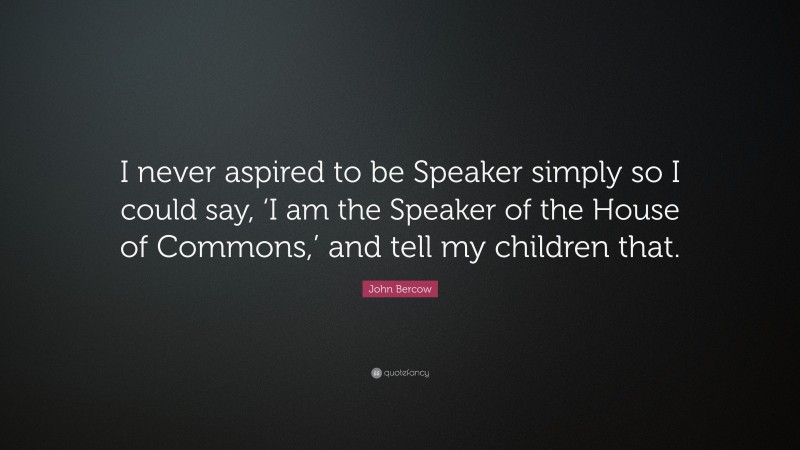 John Bercow Quote: “I never aspired to be Speaker simply so I could say, ‘I am the Speaker of the House of Commons,’ and tell my children that.”