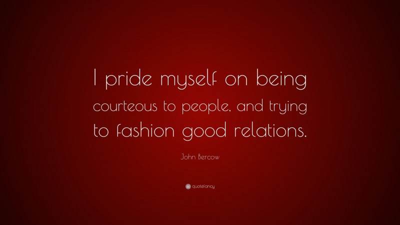 John Bercow Quote: “I pride myself on being courteous to people, and trying to fashion good relations.”