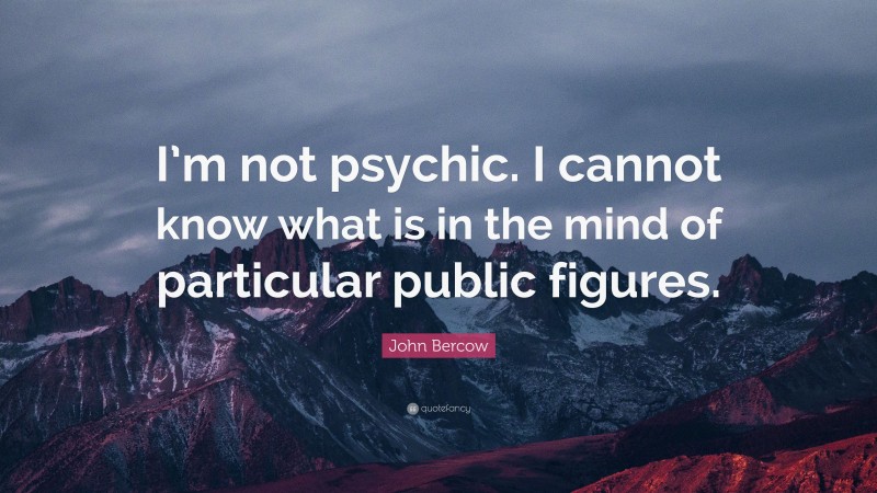 John Bercow Quote: “I’m not psychic. I cannot know what is in the mind of particular public figures.”