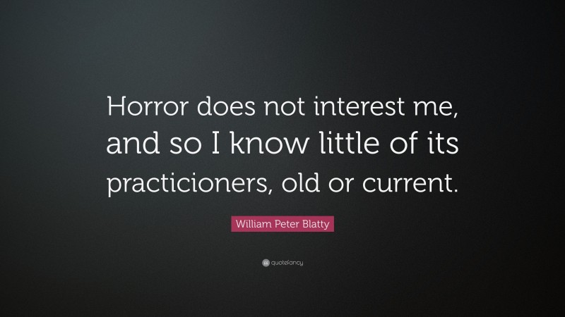 William Peter Blatty Quote: “Horror does not interest me, and so I know little of its practicioners, old or current.”