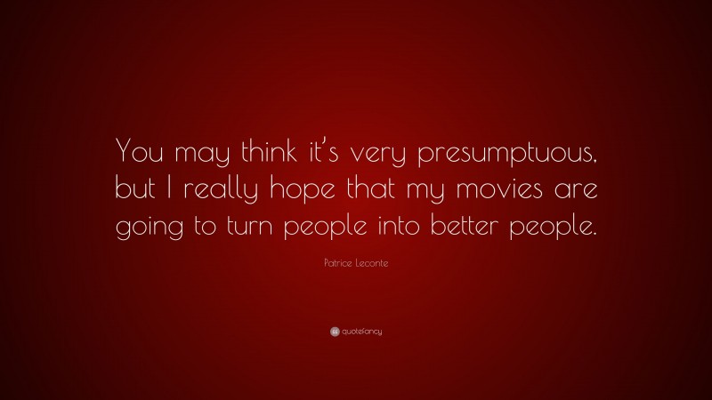 Patrice Leconte Quote: “You may think it’s very presumptuous, but I really hope that my movies are going to turn people into better people.”