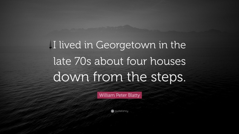 William Peter Blatty Quote: “I lived in Georgetown in the late 70s about four houses down from the steps.”