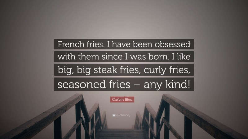 Corbin Bleu Quote: “French fries. I have been obsessed with them since I was born. I like big, big steak fries, curly fries, seasoned fries – any kind!”