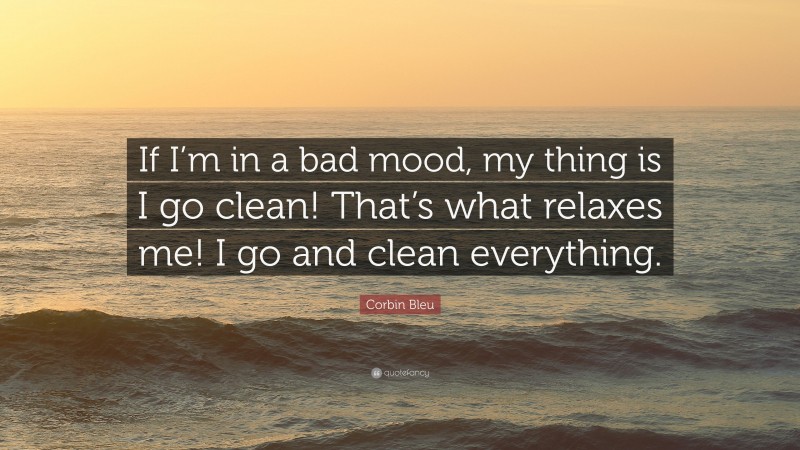 Corbin Bleu Quote: “If I’m in a bad mood, my thing is I go clean! That’s what relaxes me! I go and clean everything.”