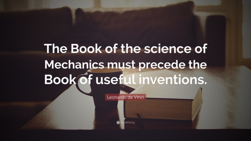 Leonardo da Vinci Quote: “The Book of the science of Mechanics must precede the Book of useful inventions.”