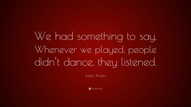 Ruben Blades Quote: “We had something to say. Whenever we played, people didn’t dance, they listened.”