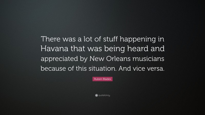 Ruben Blades Quote: “There was a lot of stuff happening in Havana that was being heard and appreciated by New Orleans musicians because of this situation. And vice versa.”
