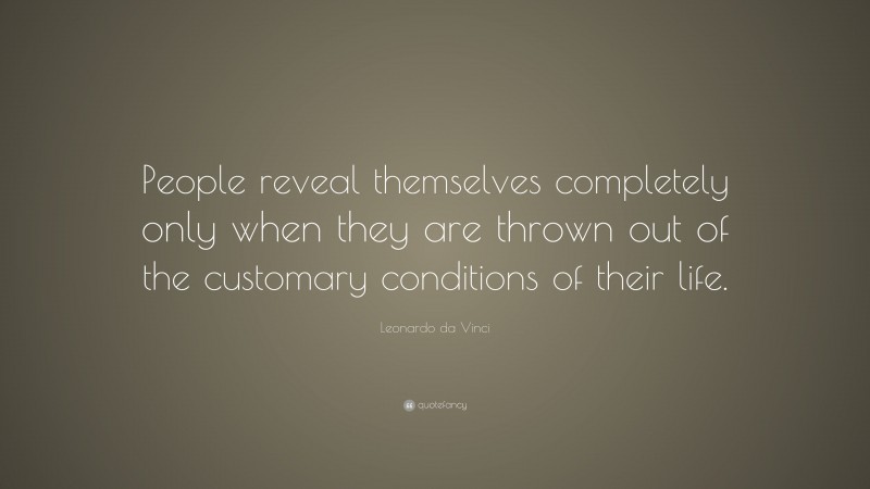 Leonardo da Vinci Quote: “People reveal themselves completely only when they are thrown out of the customary conditions of their life.”