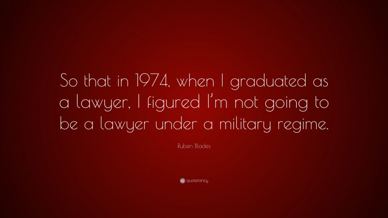 Ruben Blades Quote: “So that in 1974, when I graduated as a lawyer, I figured I’m not going to be a lawyer under a military regime.”