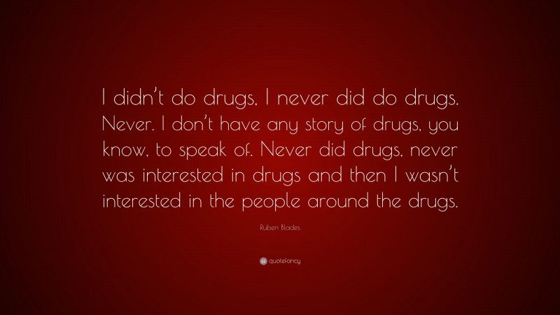 Ruben Blades Quote: “I didn’t do drugs, I never did do drugs. Never. I don’t have any story of drugs, you know, to speak of. Never did drugs, never was interested in drugs and then I wasn’t interested in the people around the drugs.”