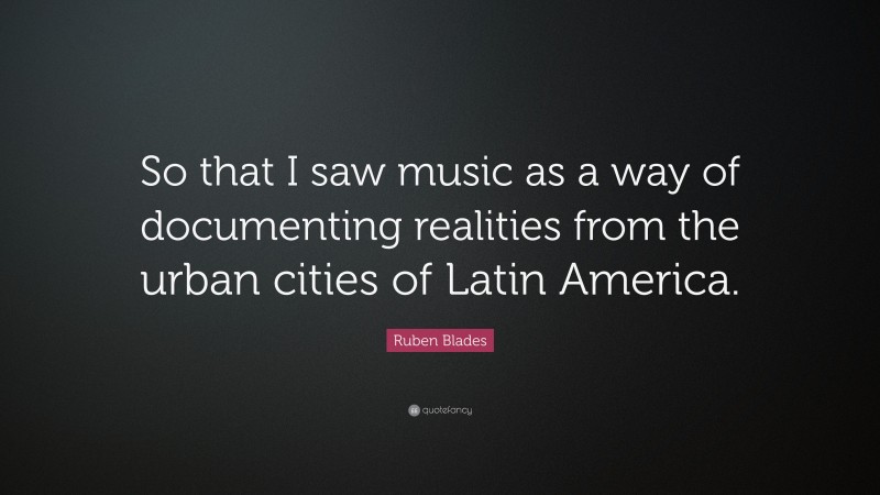 Ruben Blades Quote: “So that I saw music as a way of documenting realities from the urban cities of Latin America.”