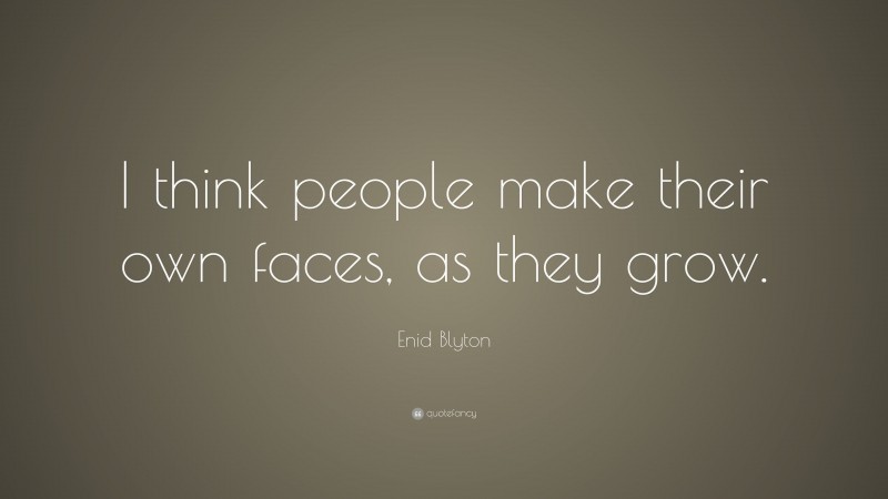 Enid Blyton Quote: “I think people make their own faces, as they grow.”