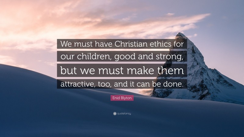 Enid Blyton Quote: “We must have Christian ethics for our children, good and strong, but we must make them attractive, too, and it can be done.”
