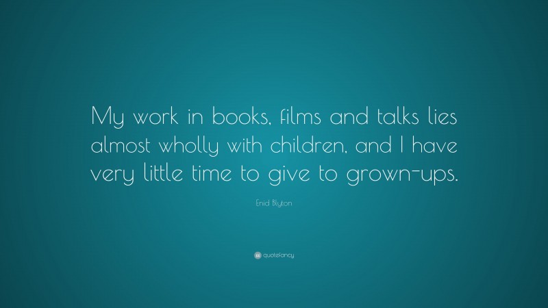 Enid Blyton Quote: “My work in books, films and talks lies almost wholly with children, and I have very little time to give to grown-ups.”