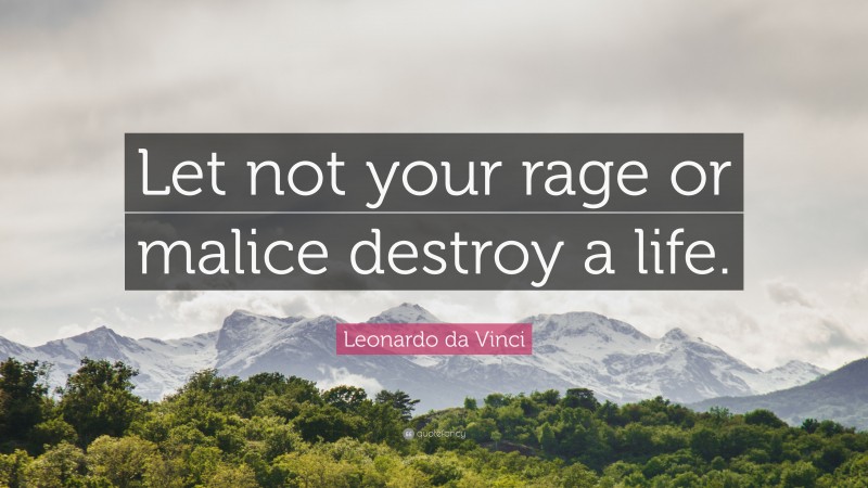 Leonardo da Vinci Quote: “Let not your rage or malice destroy a life.”