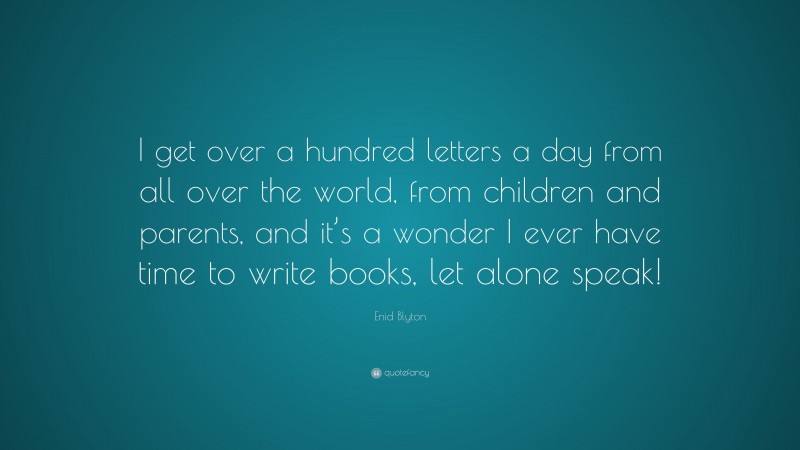 Enid Blyton Quote: “I get over a hundred letters a day from all over the world, from children and parents, and it’s a wonder I ever have time to write books, let alone speak!”