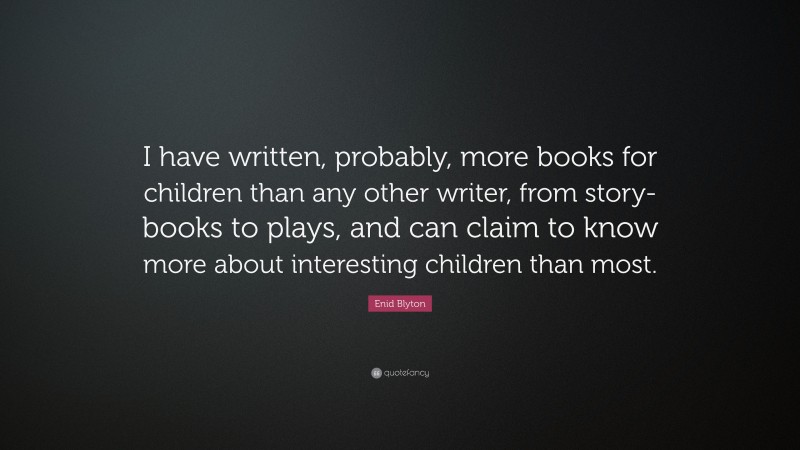 Enid Blyton Quote: “I have written, probably, more books for children than any other writer, from story-books to plays, and can claim to know more about interesting children than most.”