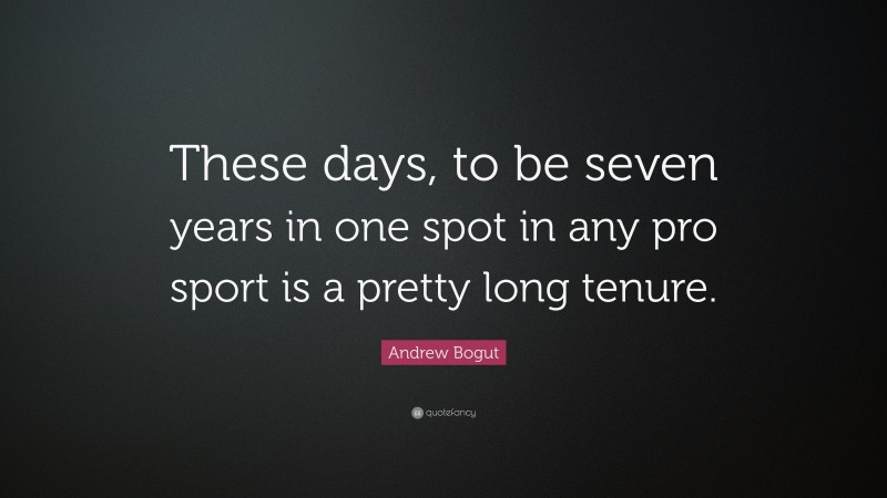 Andrew Bogut Quote: “These days, to be seven years in one spot in any pro sport is a pretty long tenure.”