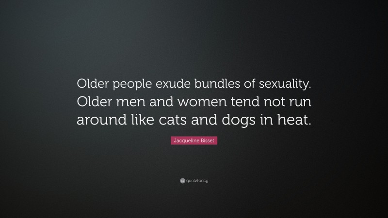 Jacqueline Bisset Quote: “Older people exude bundles of sexuality. Older men and women tend not run around like cats and dogs in heat.”
