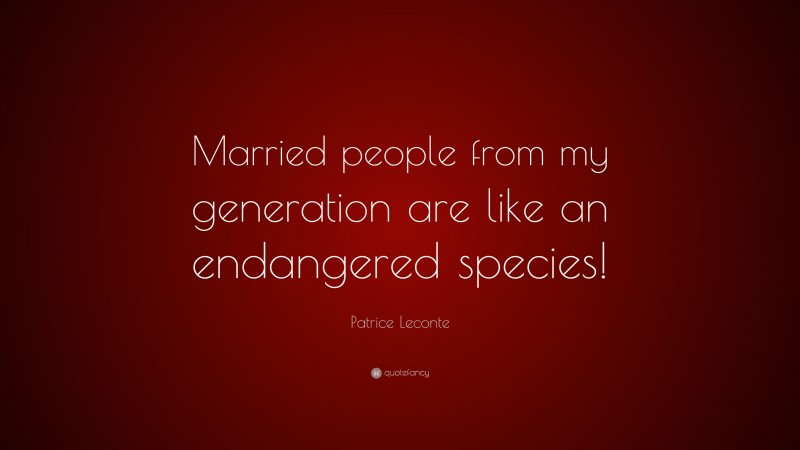 Patrice Leconte Quote: “Married people from my generation are like an endangered species!”