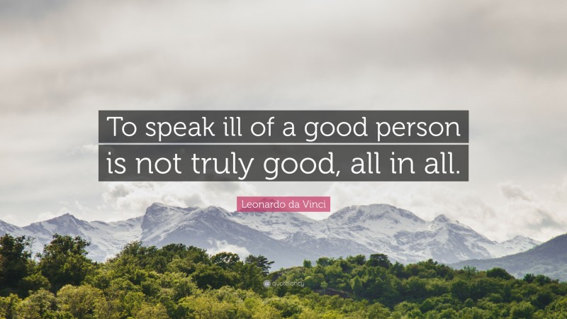 Leonardo da Vinci Quote: “To speak ill of a good person is not truly good, all in all.”