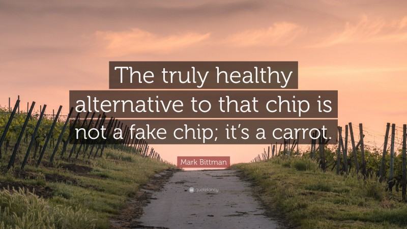 Mark Bittman Quote: “The truly healthy alternative to that chip is not a fake chip; it’s a carrot.”