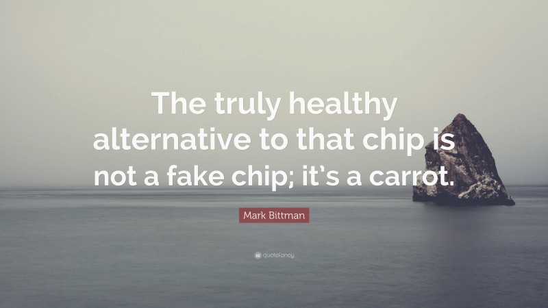 Mark Bittman Quote: “The truly healthy alternative to that chip is not a fake chip; it’s a carrot.”