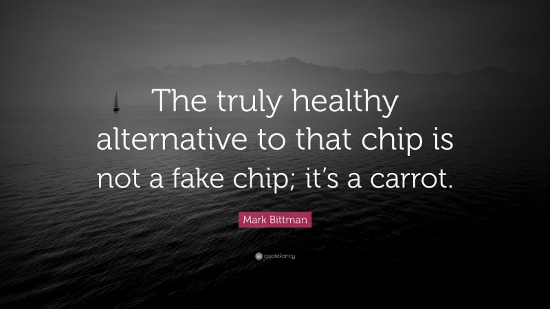 Mark Bittman Quote: “The truly healthy alternative to that chip is not a fake chip; it’s a carrot.”