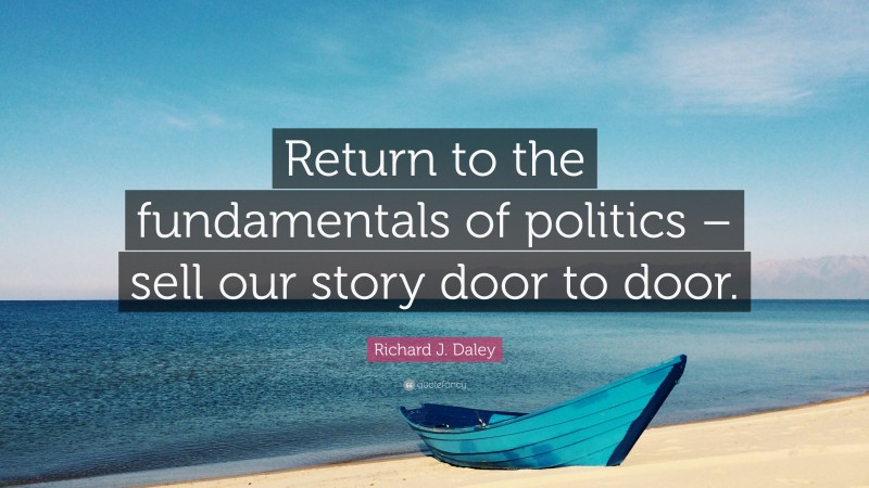 Richard J. Daley Quote: “Return to the fundamentals of politics – sell our story door to door.”