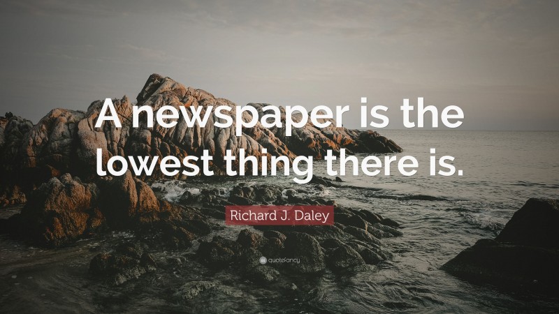 Richard J. Daley Quote: “A newspaper is the lowest thing there is.”